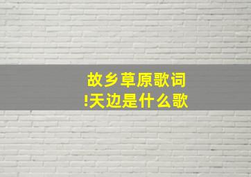 故乡草原歌词!天边是什么歌