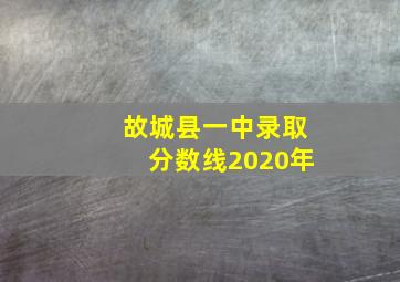 故城县一中录取分数线2020年