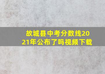 故城县中考分数线2021年公布了吗视频下载