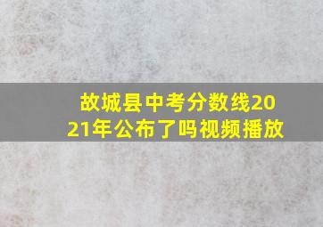 故城县中考分数线2021年公布了吗视频播放