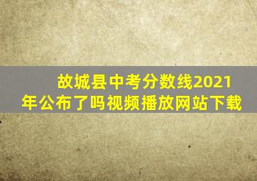 故城县中考分数线2021年公布了吗视频播放网站下载