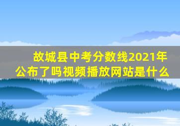 故城县中考分数线2021年公布了吗视频播放网站是什么