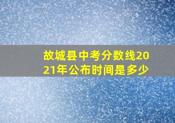 故城县中考分数线2021年公布时间是多少