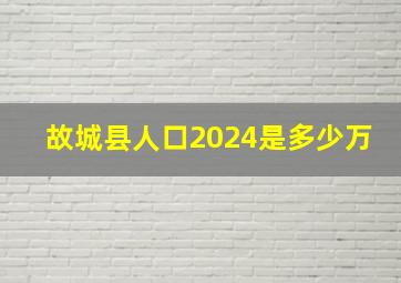 故城县人口2024是多少万