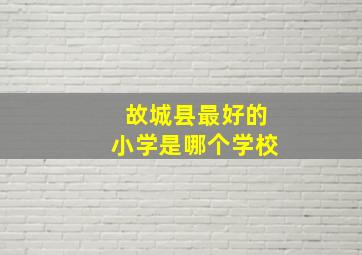 故城县最好的小学是哪个学校