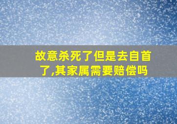 故意杀死了但是去自首了,其家属需要赔偿吗