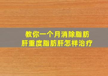 教你一个月消除脂肪肝重度脂肪肝怎样治疗