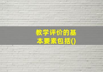 教学评价的基本要素包括()