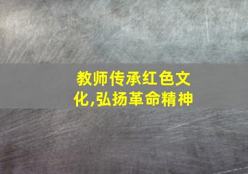 教师传承红色文化,弘扬革命精神