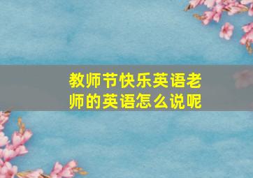 教师节快乐英语老师的英语怎么说呢