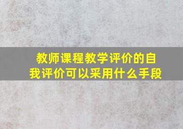 教师课程教学评价的自我评价可以采用什么手段