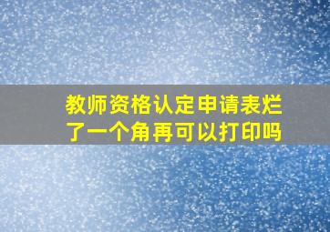 教师资格认定申请表烂了一个角再可以打印吗