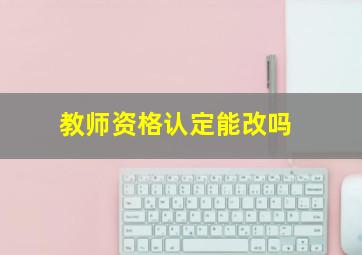 教师资格认定能改吗