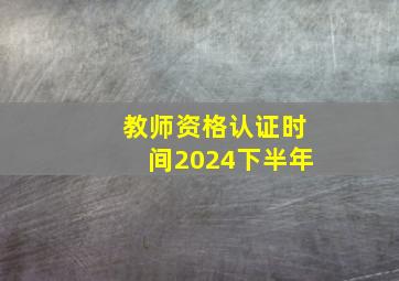 教师资格认证时间2024下半年