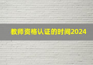 教师资格认证的时间2024