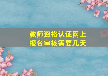 教师资格认证网上报名审核需要几天