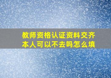 教师资格认证资料交齐本人可以不去吗怎么填