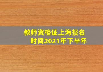 教师资格证上海报名时间2021年下半年