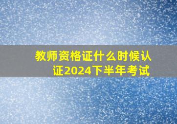 教师资格证什么时候认证2024下半年考试