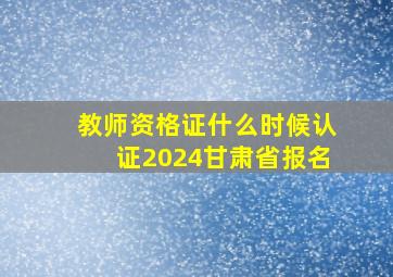 教师资格证什么时候认证2024甘肃省报名