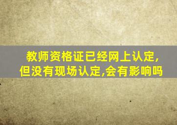 教师资格证已经网上认定,但没有现场认定,会有影响吗