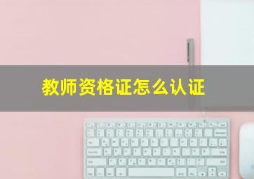 教师资格证怎么认证