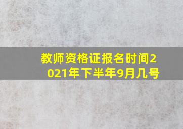 教师资格证报名时间2021年下半年9月几号