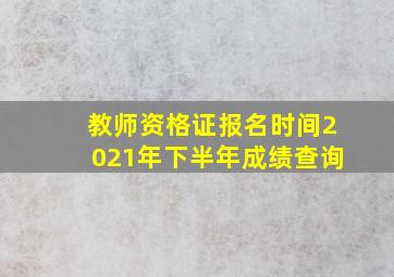 教师资格证报名时间2021年下半年成绩查询