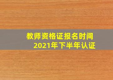 教师资格证报名时间2021年下半年认证