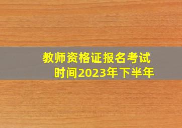 教师资格证报名考试时间2023年下半年