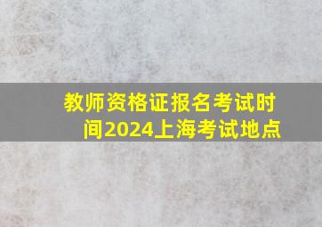 教师资格证报名考试时间2024上海考试地点