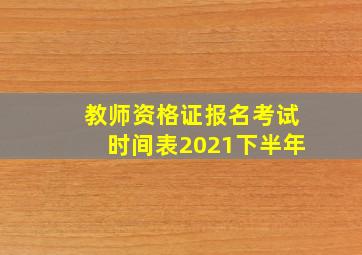 教师资格证报名考试时间表2021下半年