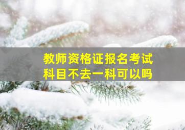 教师资格证报名考试科目不去一科可以吗