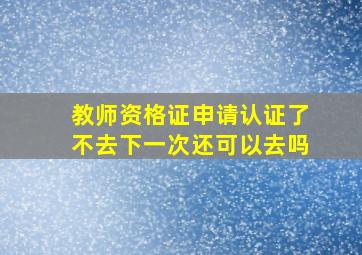 教师资格证申请认证了不去下一次还可以去吗