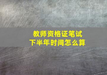 教师资格证笔试下半年时间怎么算