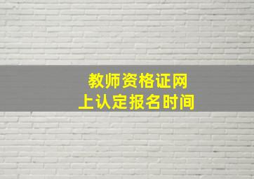 教师资格证网上认定报名时间