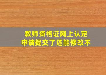 教师资格证网上认定申请提交了还能修改不