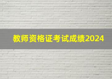 教师资格证考试成绩2024