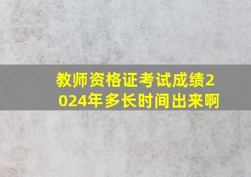 教师资格证考试成绩2024年多长时间出来啊