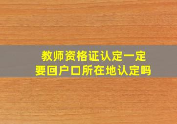 教师资格证认定一定要回户口所在地认定吗