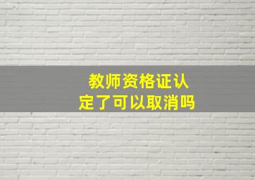 教师资格证认定了可以取消吗