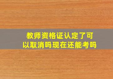 教师资格证认定了可以取消吗现在还能考吗