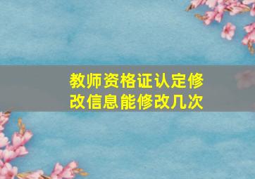 教师资格证认定修改信息能修改几次