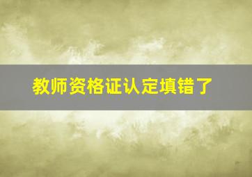 教师资格证认定填错了