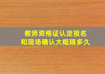 教师资格证认定报名和现场确认大概隔多久