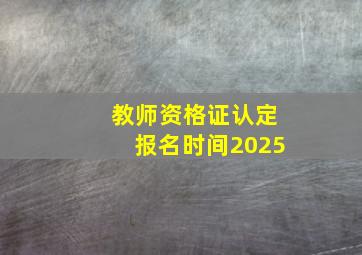 教师资格证认定报名时间2025