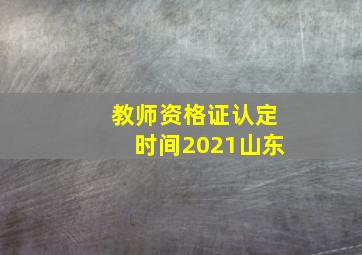 教师资格证认定时间2021山东