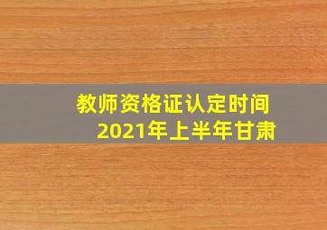 教师资格证认定时间2021年上半年甘肃