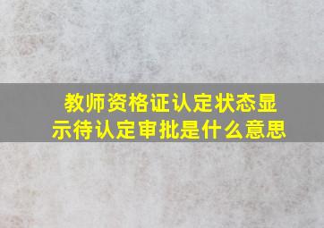 教师资格证认定状态显示待认定审批是什么意思