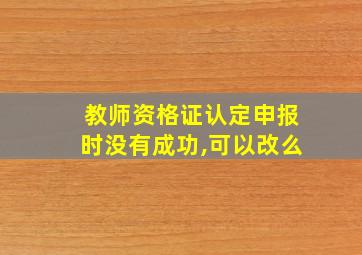 教师资格证认定申报时没有成功,可以改么